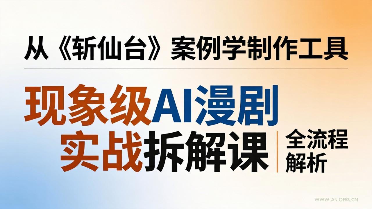 现象级AI漫剧实战拆解课:从《斩仙台》案例学制作工具,漫剧版仿真人版全流程解析-小红泡