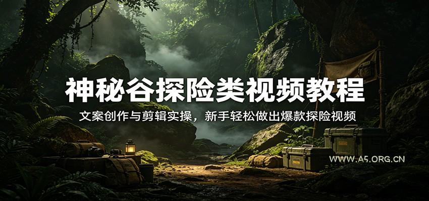 神秘谷探险类视频教程：文案创作与剪辑实操，新手轻松做出爆款探险视频-小红泡