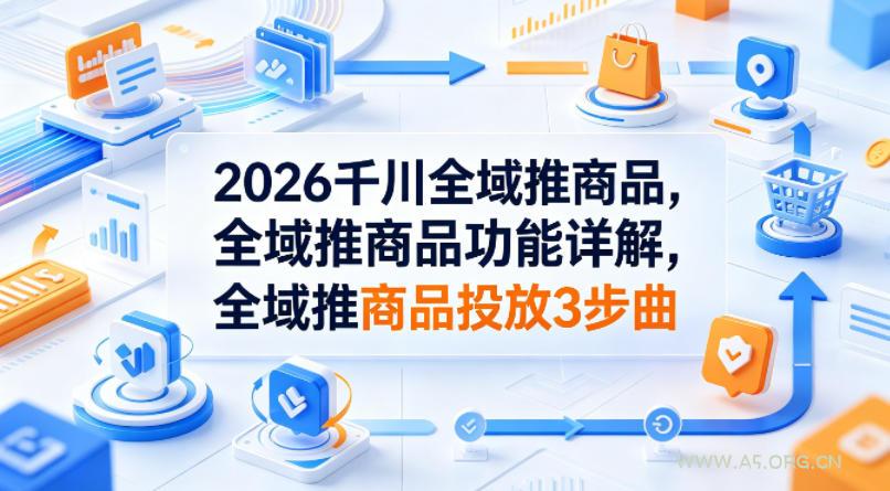 2026千川全域推商品，全域推商品功能详解，全域推商品投放3步曲-小红泡