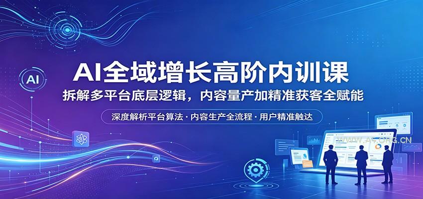 AI全域增长高阶内训课：拆解多平台底层逻辑，内容量产加精准获客全赋能-小红泡