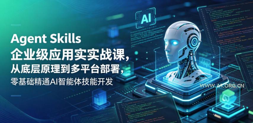 Agent Skills企业级应用实战课,从底层原理到多平台部署,零基础精通AI智能体技能开发